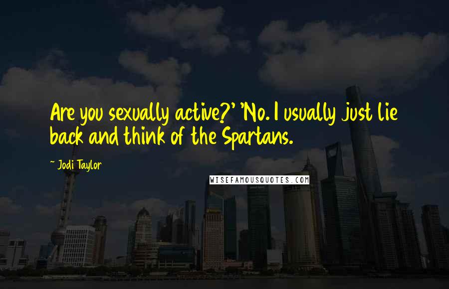 Jodi Taylor Quotes: Are you sexually active?' 'No. I usually just lie back and think of the Spartans.