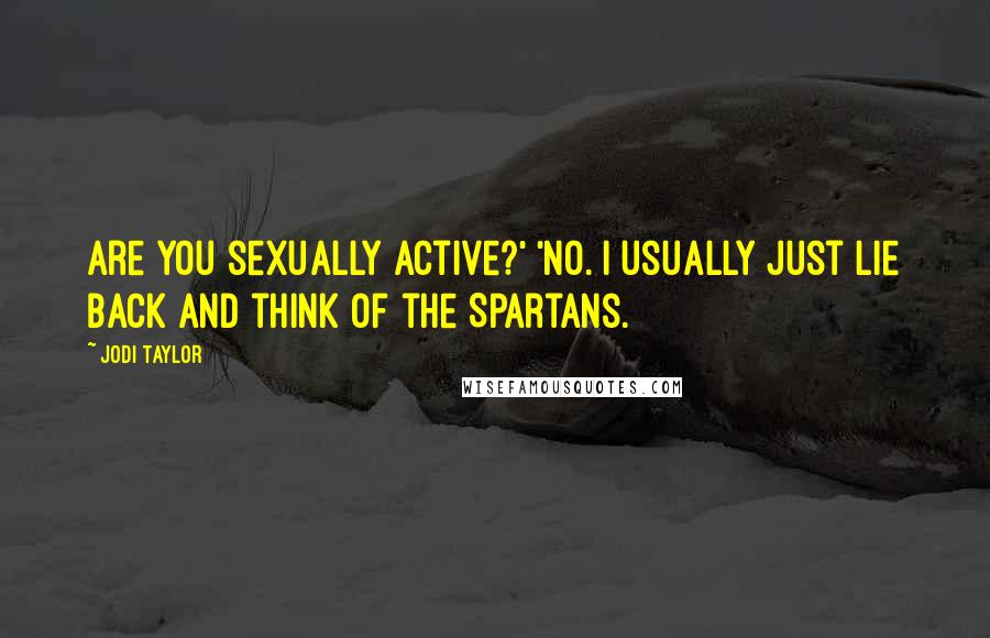 Jodi Taylor Quotes: Are you sexually active?' 'No. I usually just lie back and think of the Spartans.
