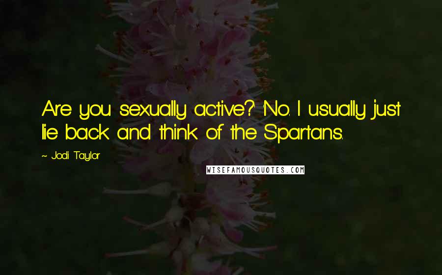Jodi Taylor Quotes: Are you sexually active?' 'No. I usually just lie back and think of the Spartans.
