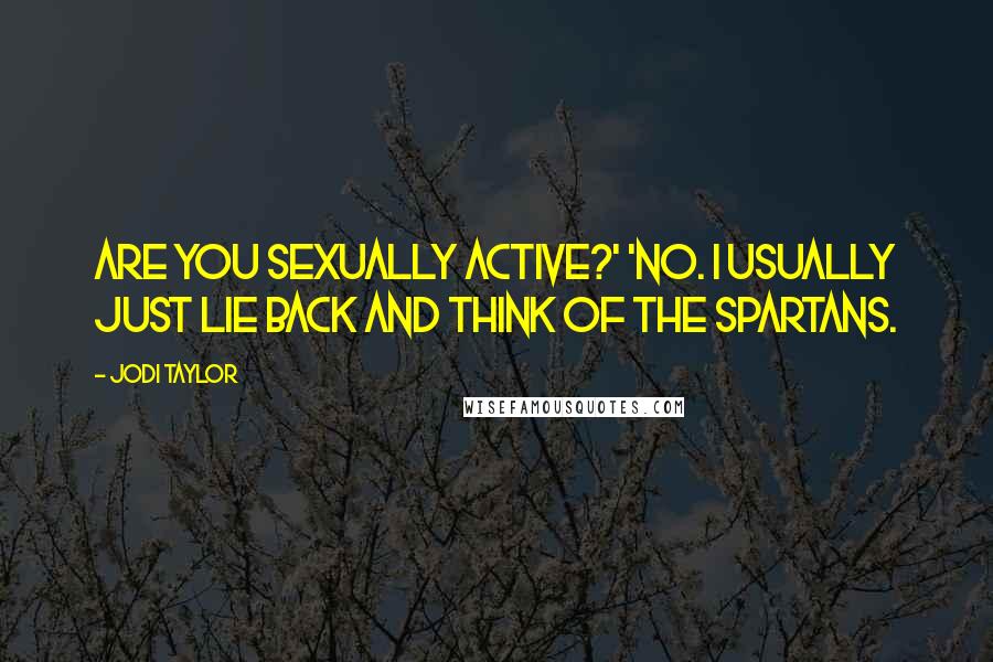 Jodi Taylor Quotes: Are you sexually active?' 'No. I usually just lie back and think of the Spartans.