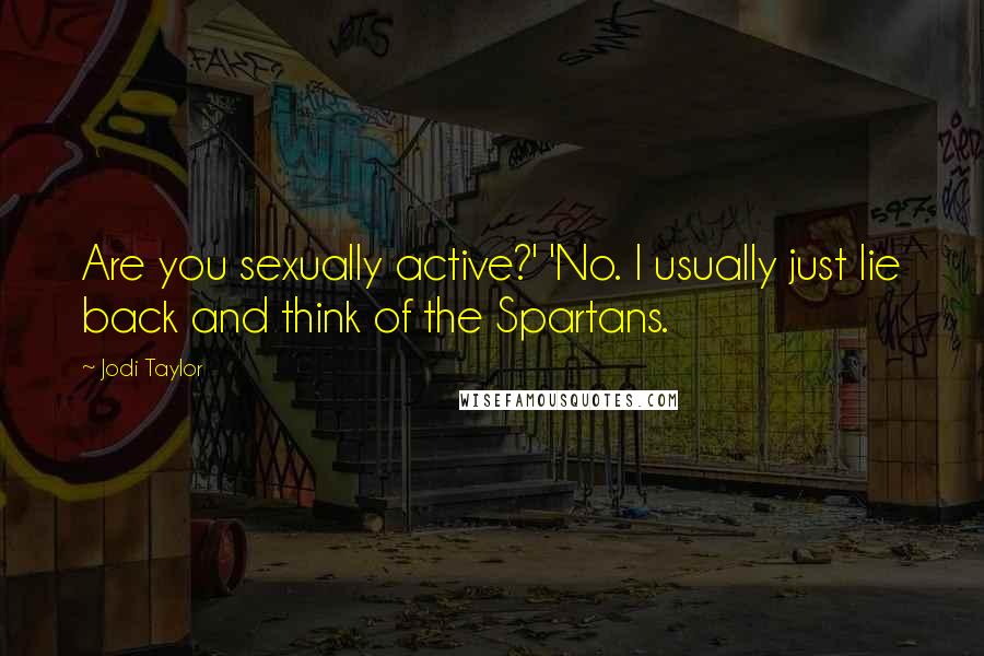 Jodi Taylor Quotes: Are you sexually active?' 'No. I usually just lie back and think of the Spartans.