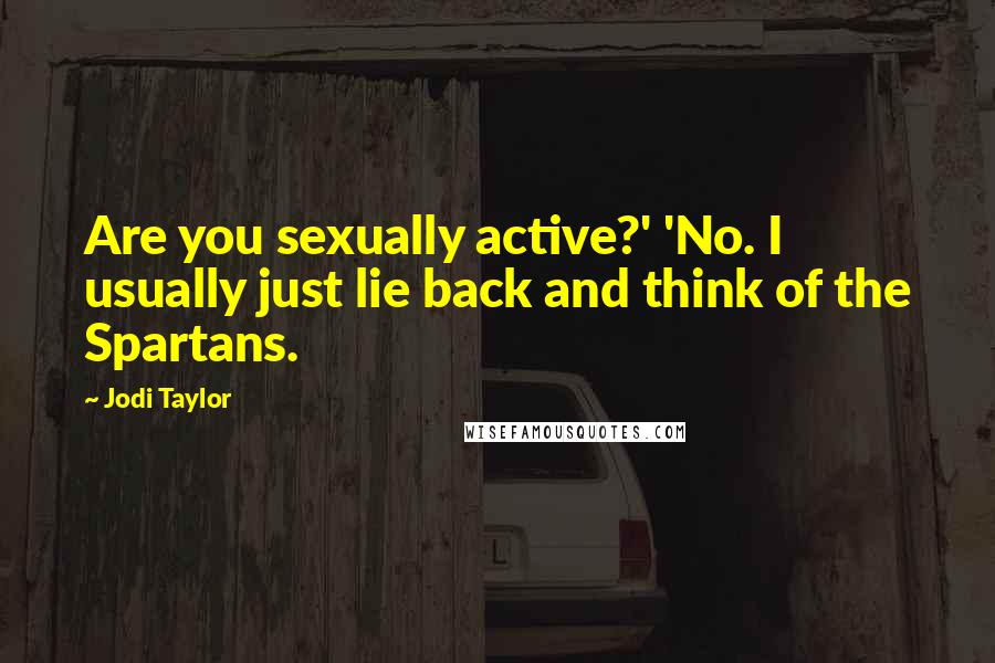 Jodi Taylor Quotes: Are you sexually active?' 'No. I usually just lie back and think of the Spartans.