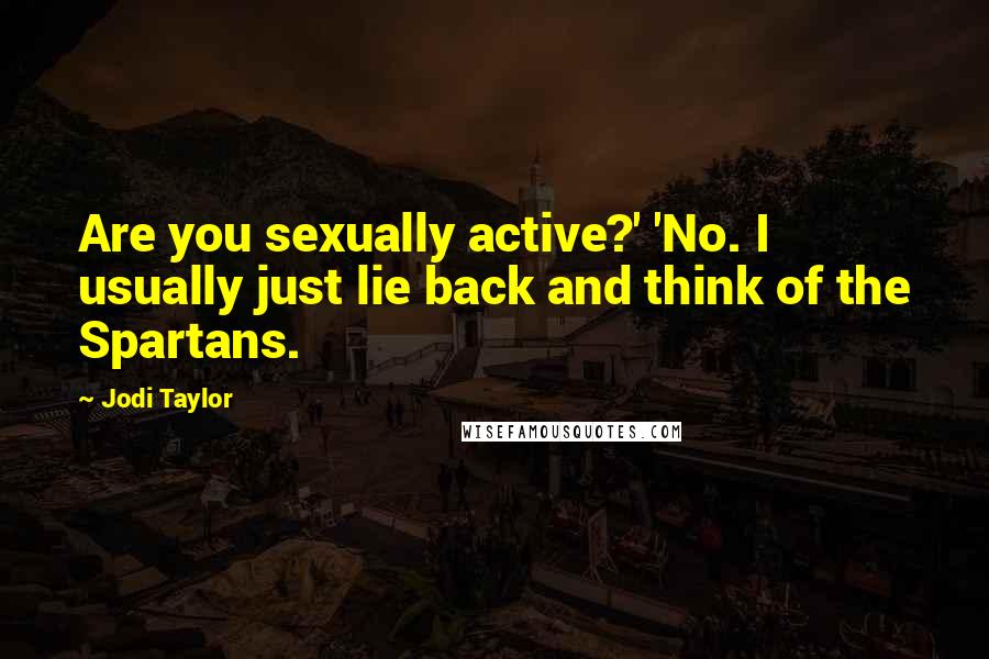 Jodi Taylor Quotes: Are you sexually active?' 'No. I usually just lie back and think of the Spartans.