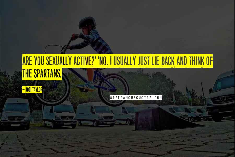 Jodi Taylor Quotes: Are you sexually active?' 'No. I usually just lie back and think of the Spartans.
