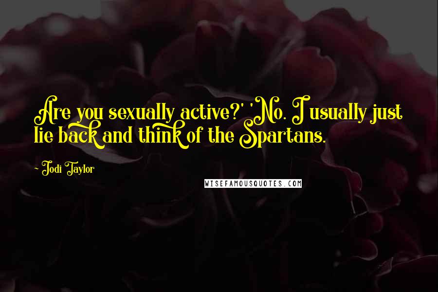 Jodi Taylor Quotes: Are you sexually active?' 'No. I usually just lie back and think of the Spartans.