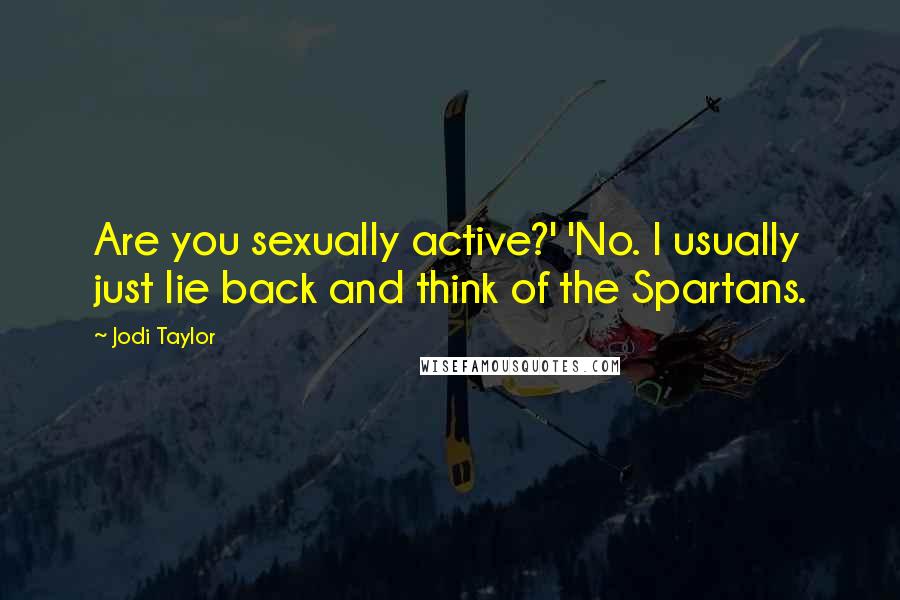 Jodi Taylor Quotes: Are you sexually active?' 'No. I usually just lie back and think of the Spartans.
