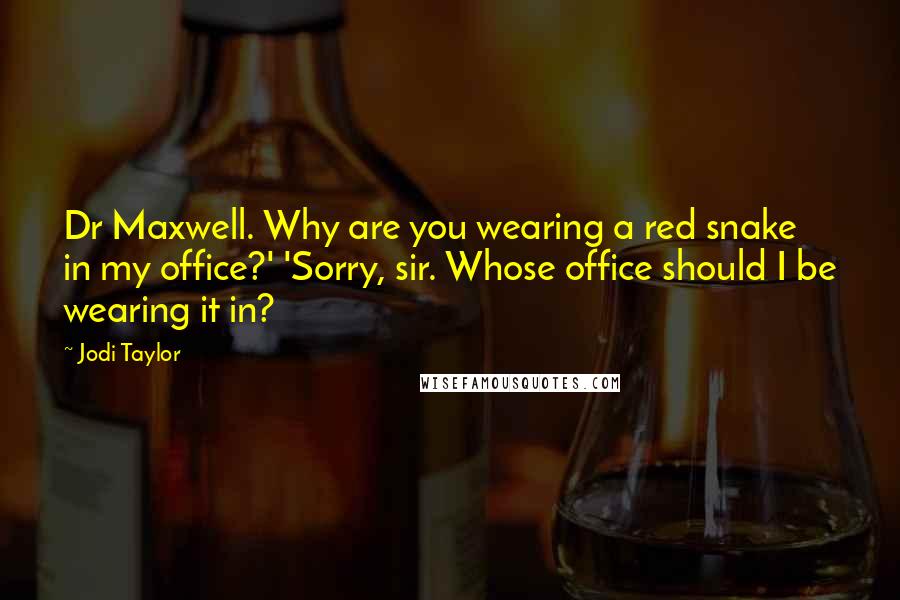 Jodi Taylor Quotes: Dr Maxwell. Why are you wearing a red snake in my office?' 'Sorry, sir. Whose office should I be wearing it in?