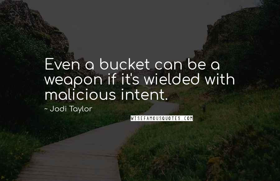 Jodi Taylor Quotes: Even a bucket can be a weapon if it's wielded with malicious intent.