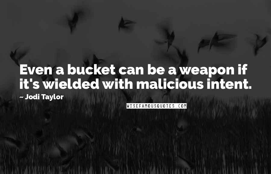 Jodi Taylor Quotes: Even a bucket can be a weapon if it's wielded with malicious intent.