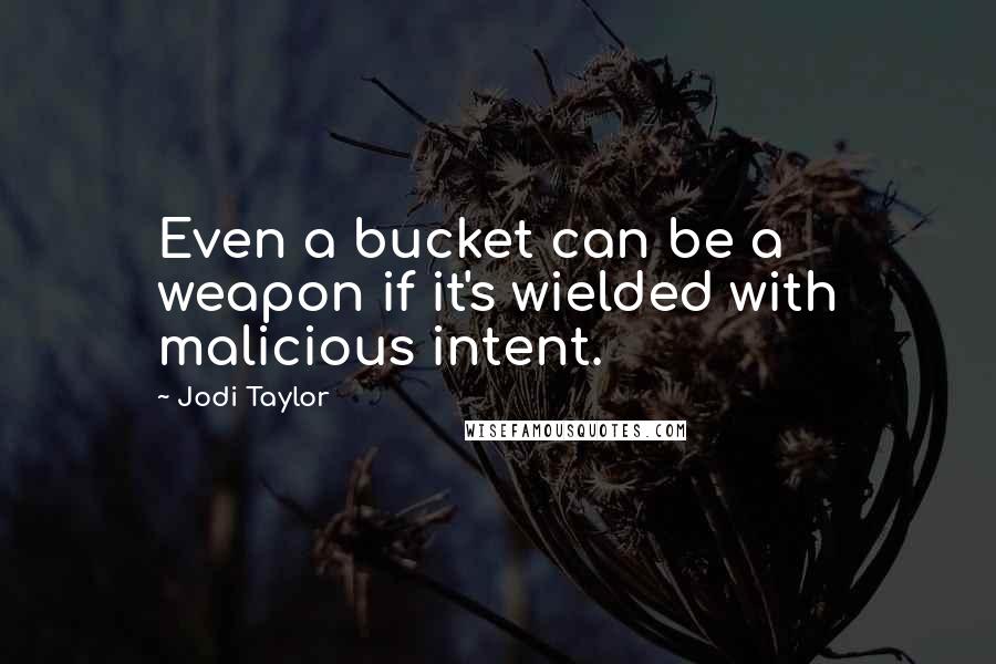 Jodi Taylor Quotes: Even a bucket can be a weapon if it's wielded with malicious intent.