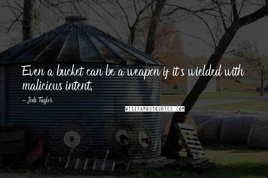 Jodi Taylor Quotes: Even a bucket can be a weapon if it's wielded with malicious intent.