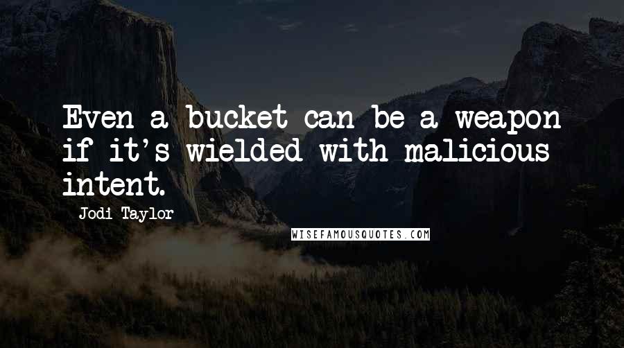 Jodi Taylor Quotes: Even a bucket can be a weapon if it's wielded with malicious intent.