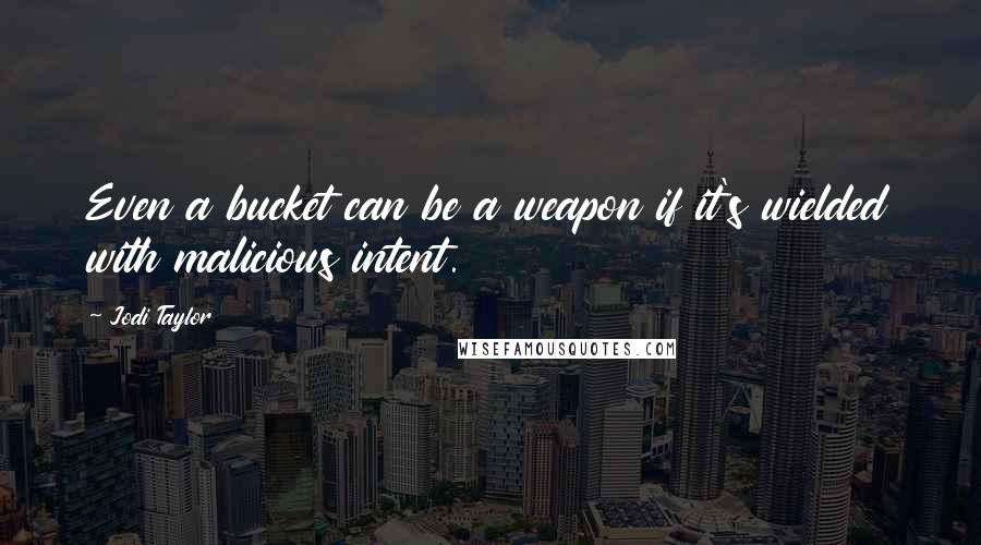 Jodi Taylor Quotes: Even a bucket can be a weapon if it's wielded with malicious intent.