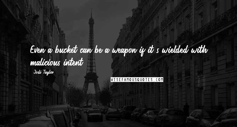 Jodi Taylor Quotes: Even a bucket can be a weapon if it's wielded with malicious intent.