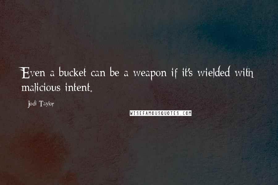 Jodi Taylor Quotes: Even a bucket can be a weapon if it's wielded with malicious intent.