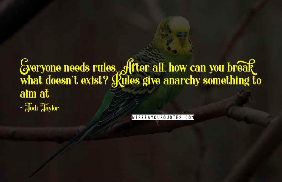 Jodi Taylor Quotes: Everyone needs rules. After all, how can you break what doesn't exist? Rules give anarchy something to aim at