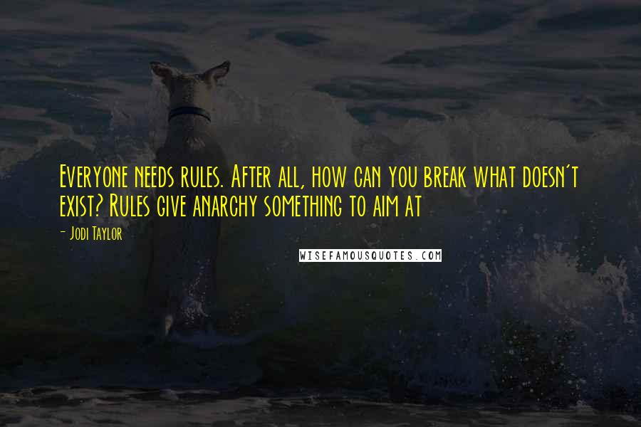 Jodi Taylor Quotes: Everyone needs rules. After all, how can you break what doesn't exist? Rules give anarchy something to aim at