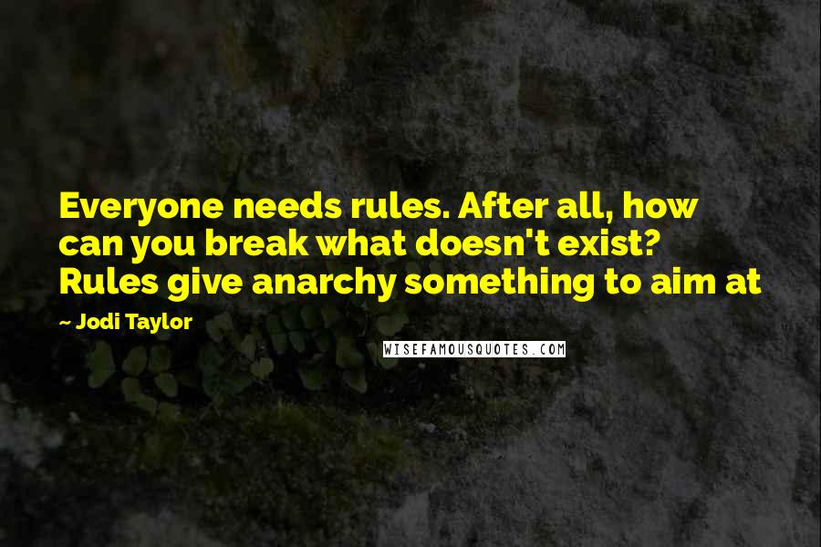 Jodi Taylor Quotes: Everyone needs rules. After all, how can you break what doesn't exist? Rules give anarchy something to aim at