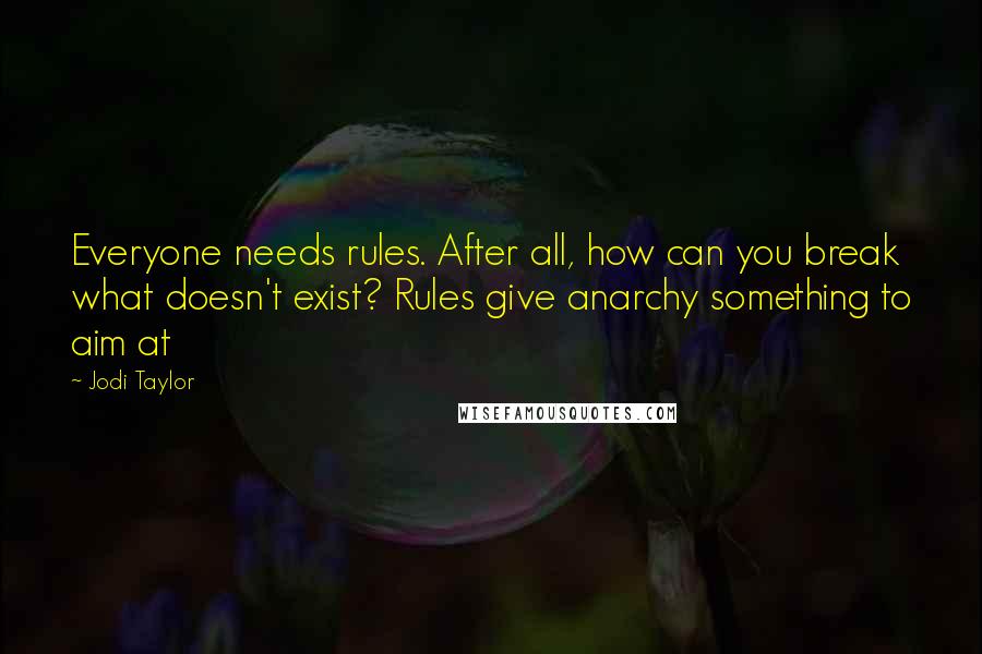 Jodi Taylor Quotes: Everyone needs rules. After all, how can you break what doesn't exist? Rules give anarchy something to aim at