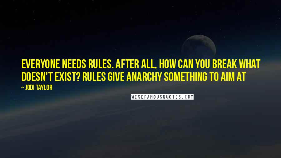 Jodi Taylor Quotes: Everyone needs rules. After all, how can you break what doesn't exist? Rules give anarchy something to aim at