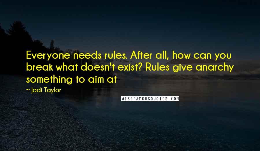 Jodi Taylor Quotes: Everyone needs rules. After all, how can you break what doesn't exist? Rules give anarchy something to aim at