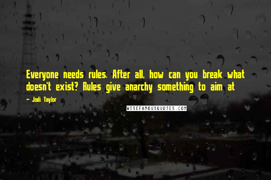 Jodi Taylor Quotes: Everyone needs rules. After all, how can you break what doesn't exist? Rules give anarchy something to aim at