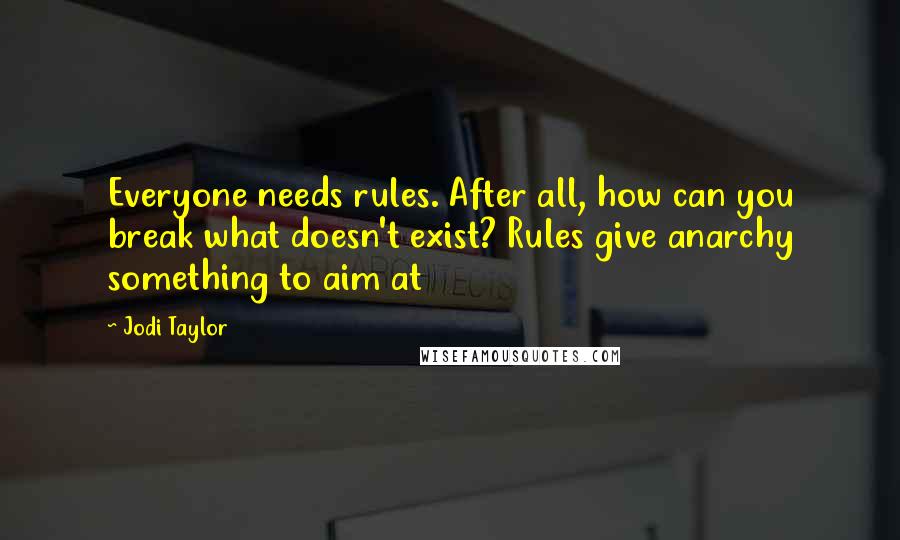 Jodi Taylor Quotes: Everyone needs rules. After all, how can you break what doesn't exist? Rules give anarchy something to aim at