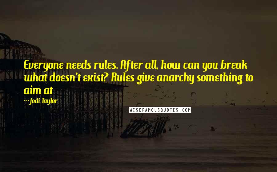 Jodi Taylor Quotes: Everyone needs rules. After all, how can you break what doesn't exist? Rules give anarchy something to aim at