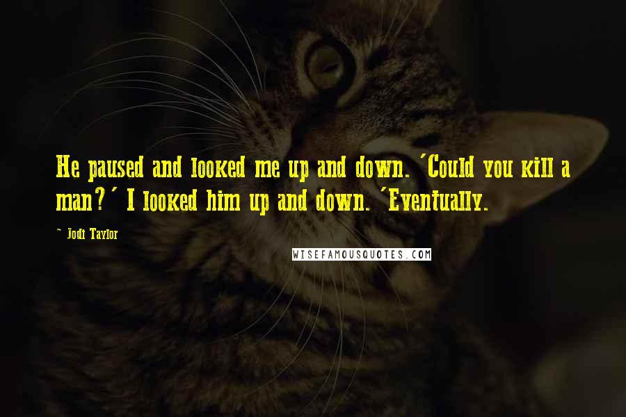 Jodi Taylor Quotes: He paused and looked me up and down. 'Could you kill a man?' I looked him up and down. 'Eventually.