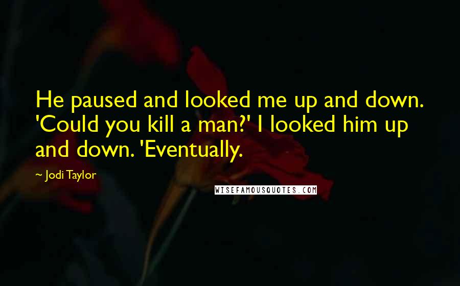 Jodi Taylor Quotes: He paused and looked me up and down. 'Could you kill a man?' I looked him up and down. 'Eventually.