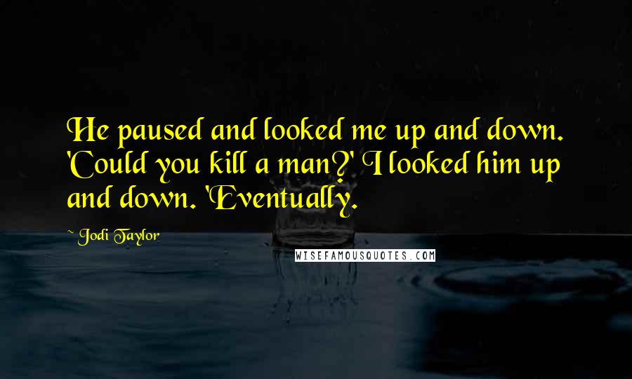 Jodi Taylor Quotes: He paused and looked me up and down. 'Could you kill a man?' I looked him up and down. 'Eventually.