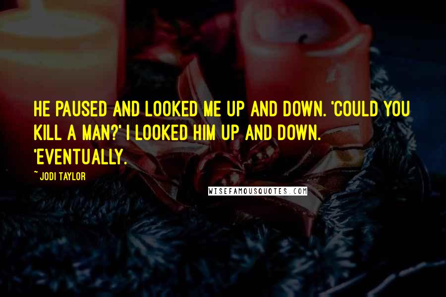 Jodi Taylor Quotes: He paused and looked me up and down. 'Could you kill a man?' I looked him up and down. 'Eventually.