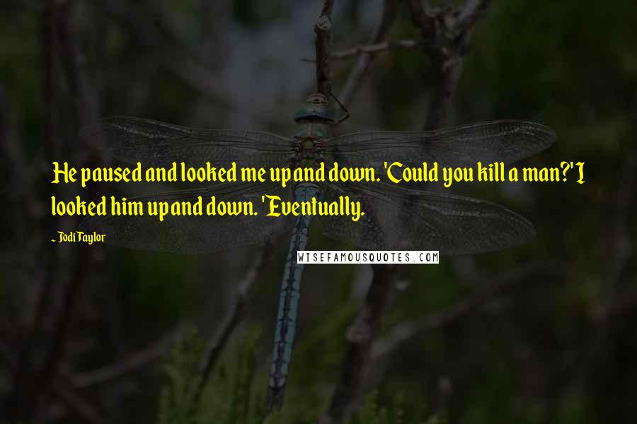 Jodi Taylor Quotes: He paused and looked me up and down. 'Could you kill a man?' I looked him up and down. 'Eventually.