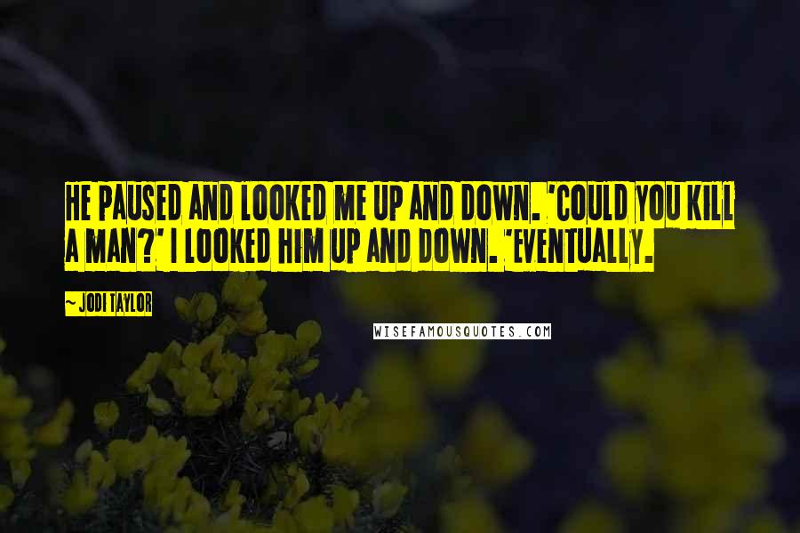 Jodi Taylor Quotes: He paused and looked me up and down. 'Could you kill a man?' I looked him up and down. 'Eventually.