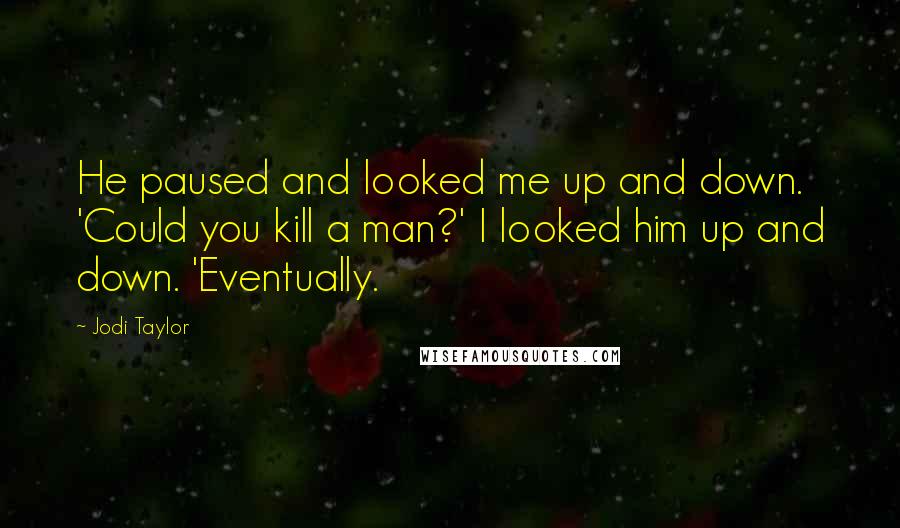 Jodi Taylor Quotes: He paused and looked me up and down. 'Could you kill a man?' I looked him up and down. 'Eventually.