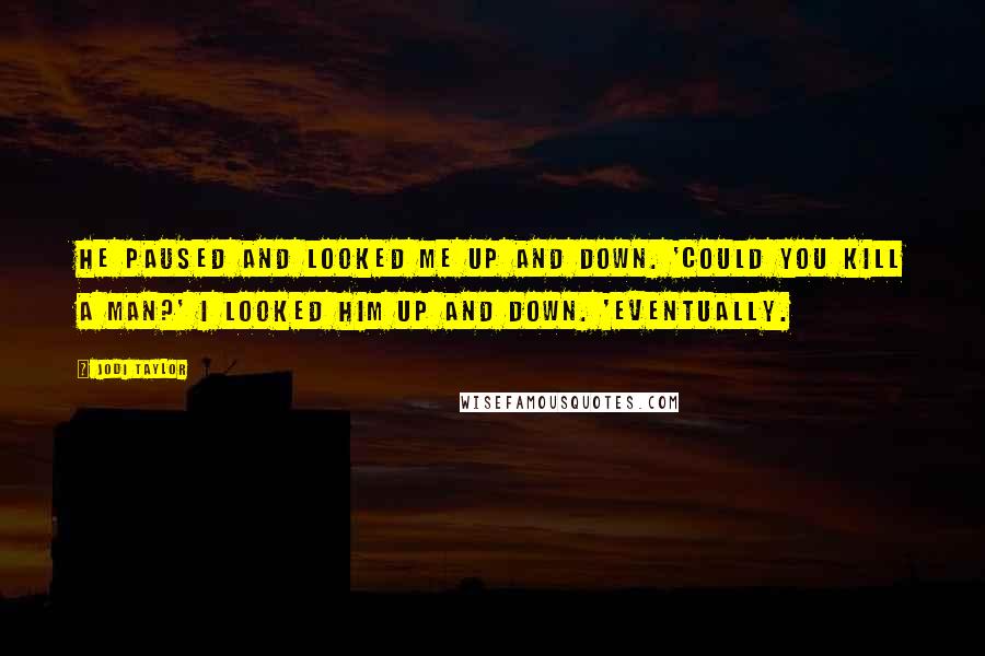 Jodi Taylor Quotes: He paused and looked me up and down. 'Could you kill a man?' I looked him up and down. 'Eventually.