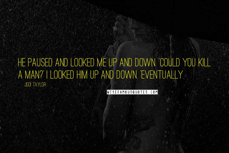 Jodi Taylor Quotes: He paused and looked me up and down. 'Could you kill a man?' I looked him up and down. 'Eventually.