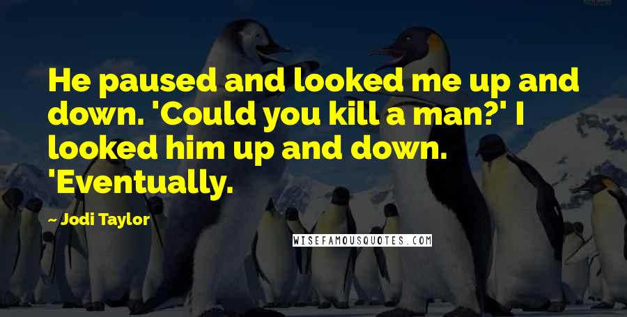 Jodi Taylor Quotes: He paused and looked me up and down. 'Could you kill a man?' I looked him up and down. 'Eventually.