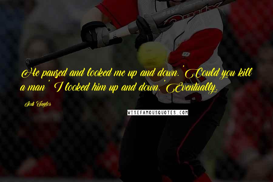 Jodi Taylor Quotes: He paused and looked me up and down. 'Could you kill a man?' I looked him up and down. 'Eventually.