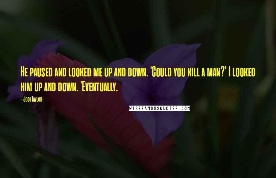 Jodi Taylor Quotes: He paused and looked me up and down. 'Could you kill a man?' I looked him up and down. 'Eventually.
