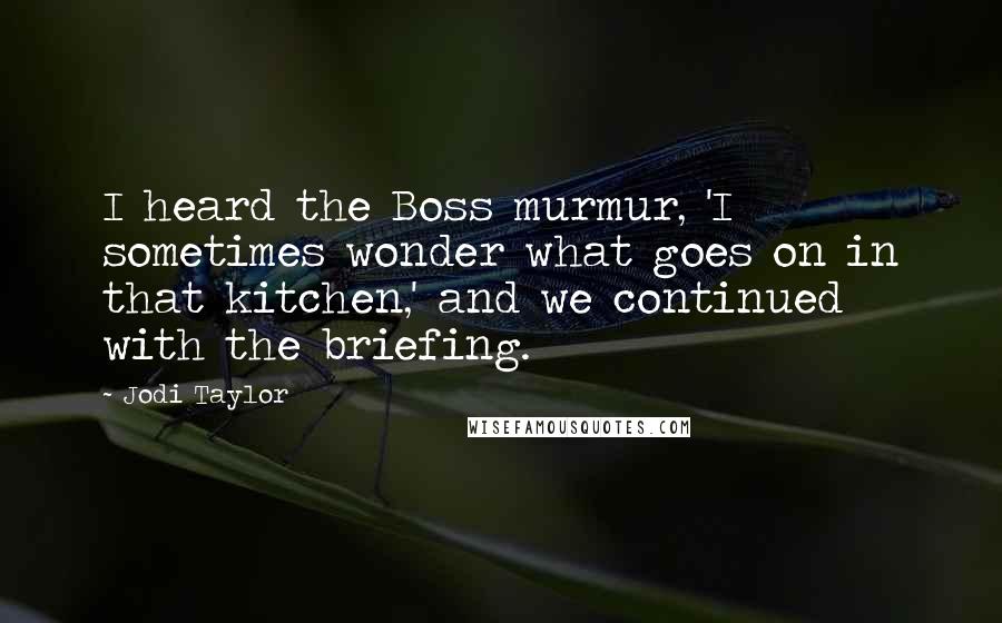Jodi Taylor Quotes: I heard the Boss murmur, 'I sometimes wonder what goes on in that kitchen,' and we continued with the briefing.