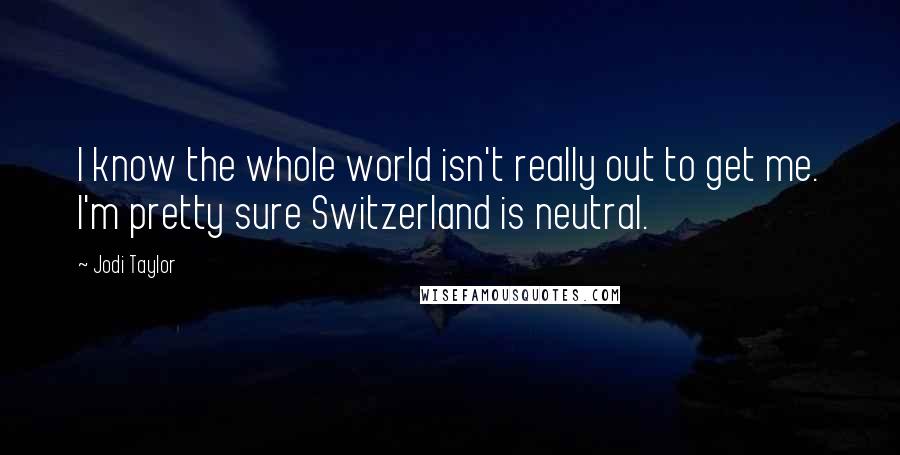 Jodi Taylor Quotes: I know the whole world isn't really out to get me. I'm pretty sure Switzerland is neutral.