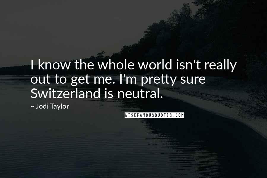 Jodi Taylor Quotes: I know the whole world isn't really out to get me. I'm pretty sure Switzerland is neutral.