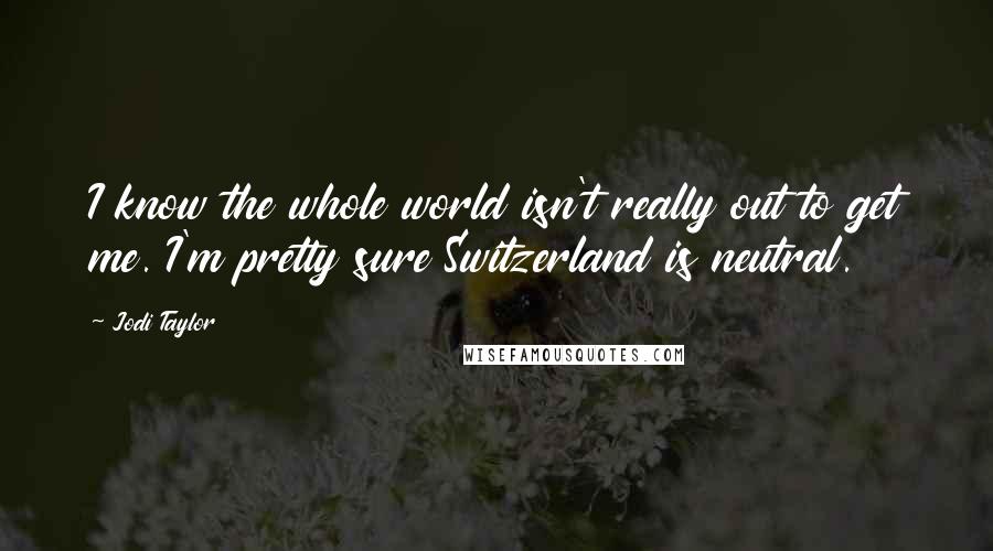 Jodi Taylor Quotes: I know the whole world isn't really out to get me. I'm pretty sure Switzerland is neutral.
