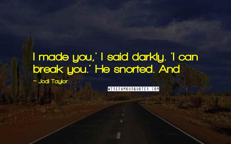 Jodi Taylor Quotes: I made you,' I said darkly. 'I can break you.' He snorted. And