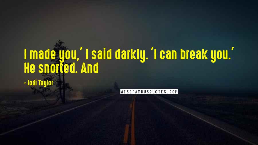 Jodi Taylor Quotes: I made you,' I said darkly. 'I can break you.' He snorted. And