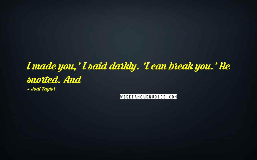 Jodi Taylor Quotes: I made you,' I said darkly. 'I can break you.' He snorted. And