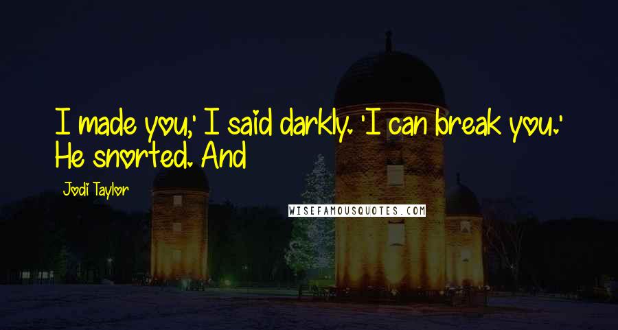 Jodi Taylor Quotes: I made you,' I said darkly. 'I can break you.' He snorted. And