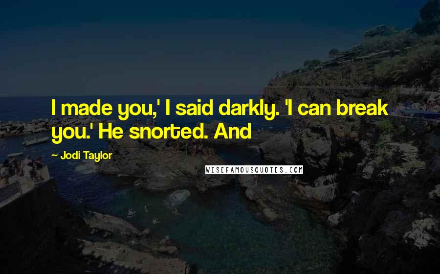 Jodi Taylor Quotes: I made you,' I said darkly. 'I can break you.' He snorted. And