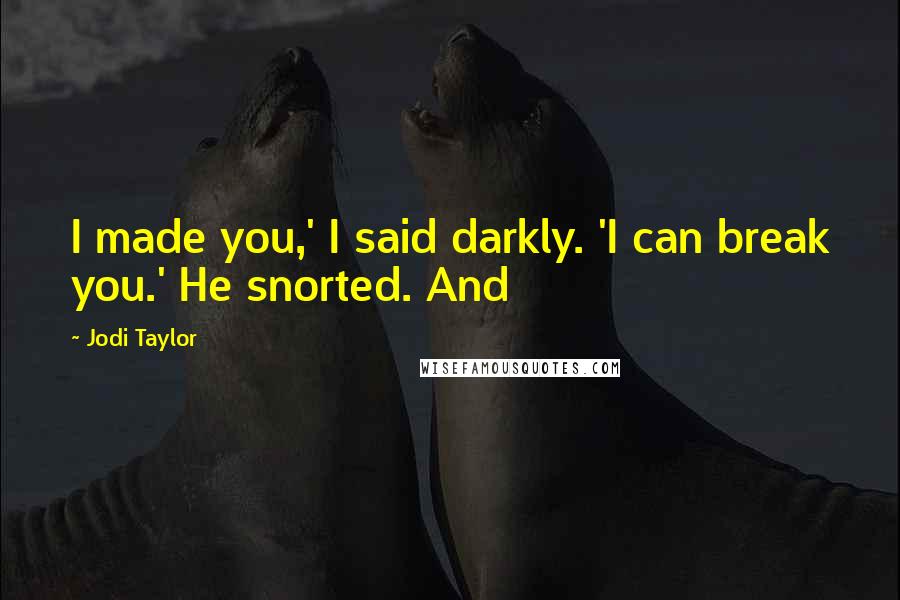 Jodi Taylor Quotes: I made you,' I said darkly. 'I can break you.' He snorted. And